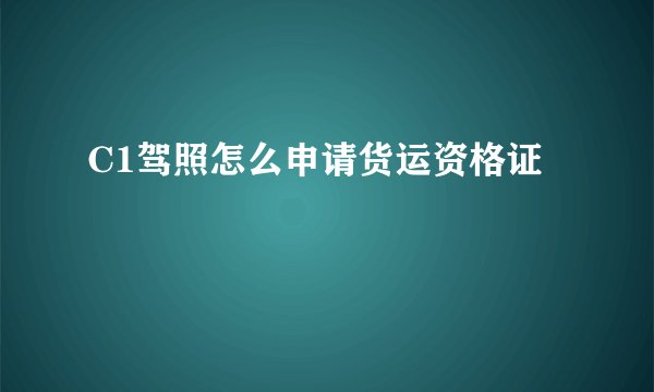 C1驾照怎么申请货运资格证