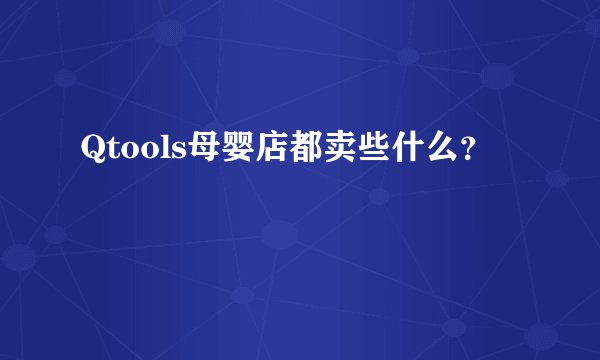 Qtools母婴店都卖些什么？