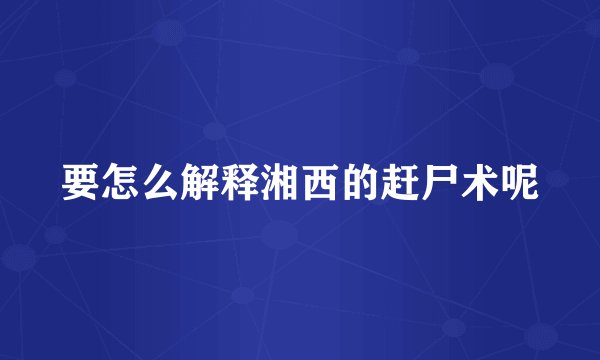 要怎么解释湘西的赶尸术呢