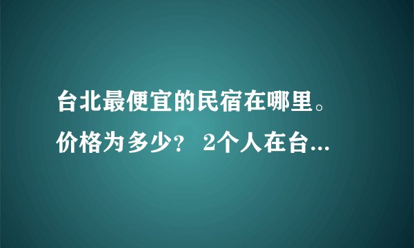 台北最便宜的民宿在哪里。 价格为多少？ 2个人在台湾10天预计会花多少钱。估计会去一些景点玩。