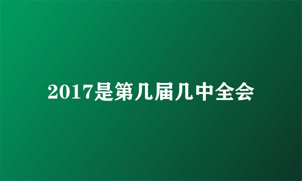 2017是第几届几中全会