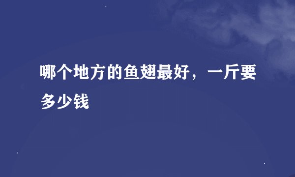 哪个地方的鱼翅最好，一斤要多少钱