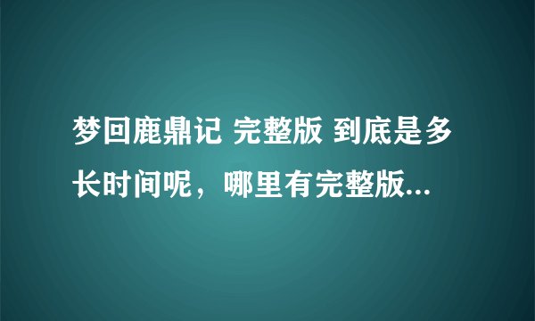 梦回鹿鼎记 完整版 到底是多长时间呢，哪里有完整版的可以看，谢谢