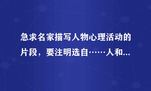 急求名家描写人物心理活动的片段，要注明选自……人和《……》书，200字左右。急！快啊！
