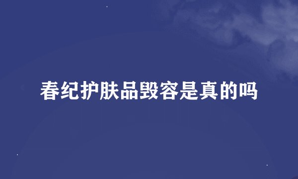 春纪护肤品毁容是真的吗