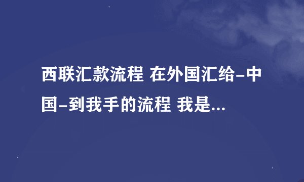 西联汇款流程 在外国汇给-中国-到我手的流程 我是怎么收到的?