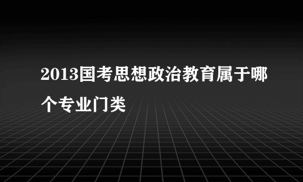 2013国考思想政治教育属于哪个专业门类