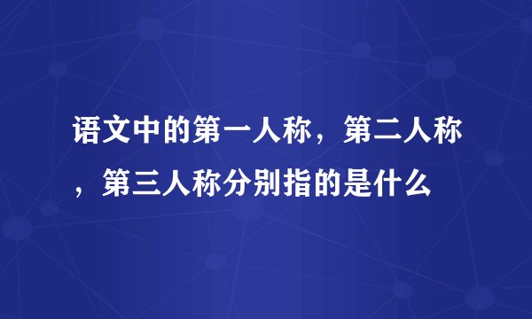语文中的第一人称，第二人称，第三人称分别指的是什么