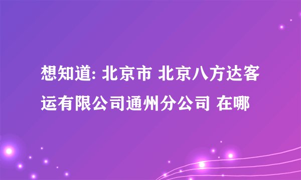 想知道: 北京市 北京八方达客运有限公司通州分公司 在哪