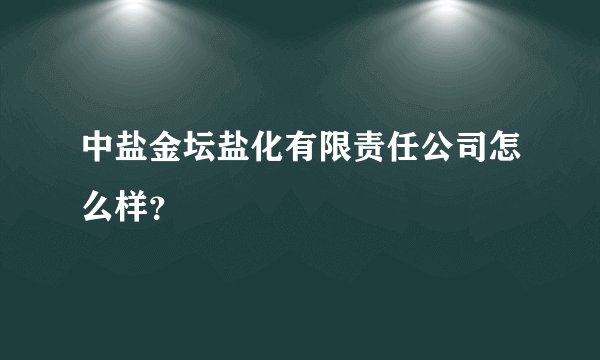 中盐金坛盐化有限责任公司怎么样?