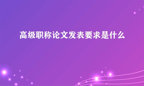 高级职称论文发表要求是什么