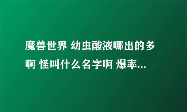 魔兽世界 幼虫酸液哪出的多啊 怪叫什么名字啊 爆率怎么样？