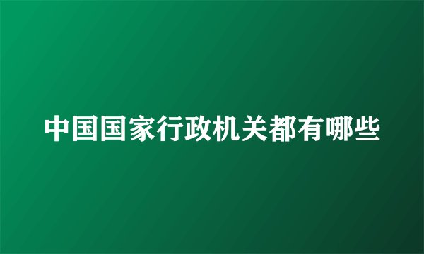 中国国家行政机关都有哪些