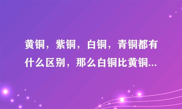 黄铜，紫铜，白铜，青铜都有什么区别，那么白铜比黄铜还贵吗？