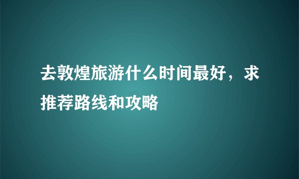 去敦煌旅游什么时间最好，求推荐路线和攻略