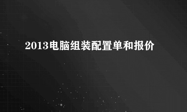 2013电脑组装配置单和报价