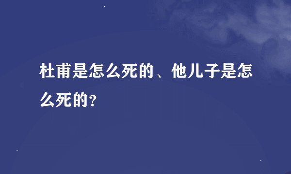 杜甫是怎么死的、他儿子是怎么死的?