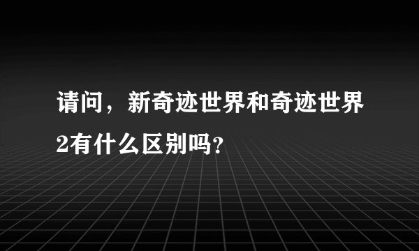 请问，新奇迹世界和奇迹世界2有什么区别吗？