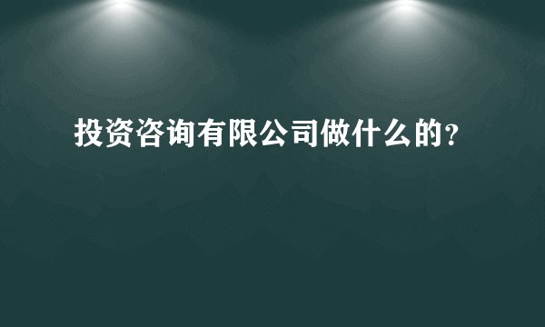 投资咨询有限公司做什么的?