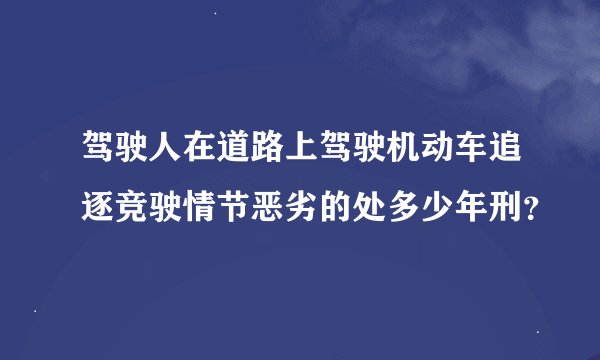 驾驶人在道路上驾驶机动车追逐竞驶情节恶劣的处多少年刑？