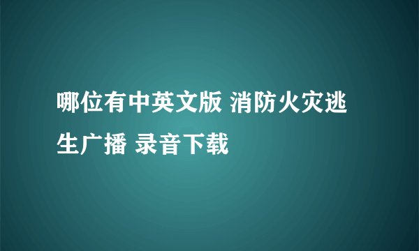 哪位有中英文版 消防火灾逃生广播 录音下载