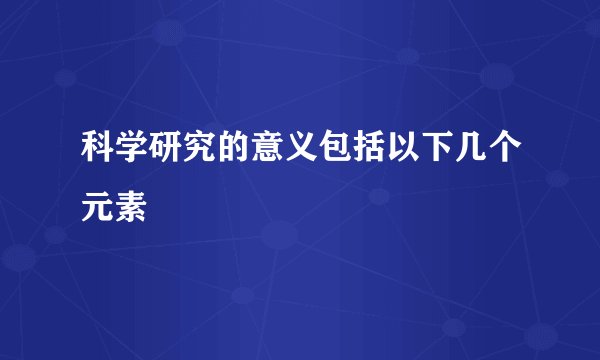科学研究的意义包括以下几个元素