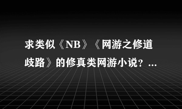 求类似《NB》《网游之修道歧路》的修真类网游小说？ 叩谢~