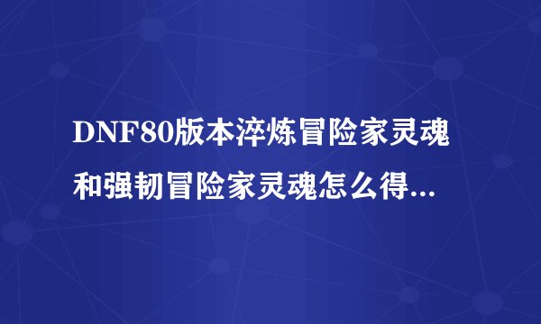 DNF80版本淬炼冒险家灵魂和强韧冒险家灵魂怎么得出？？？