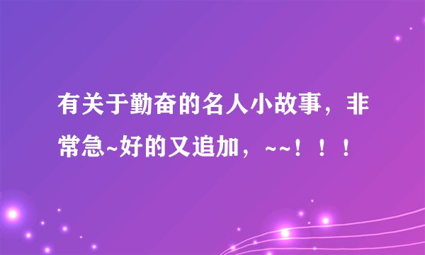 有关于勤奋的名人小故事，非常急~好的又追加，~~！！！