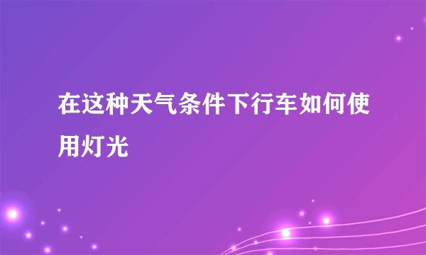 在这种天气条件下行车如何使用灯光