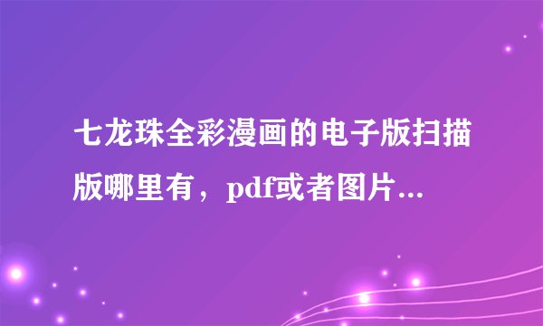 七龙珠全彩漫画的电子版扫描版哪里有，pdf或者图片都行，港台版，分赛亚人篇、弗利萨篇、人造人沙鲁篇等