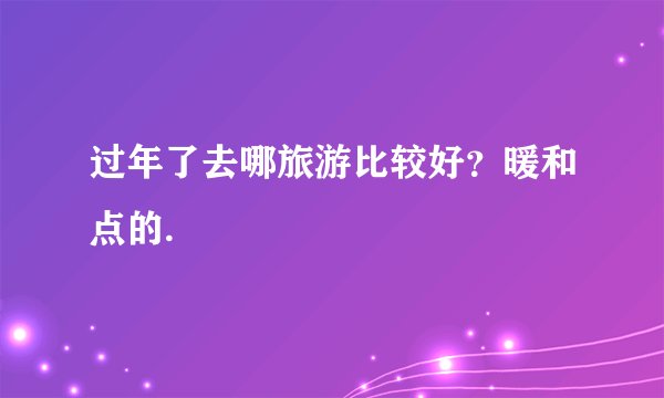 过年了去哪旅游比较好?暖和点的.