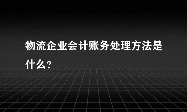 物流企业会计账务处理方法是什么？