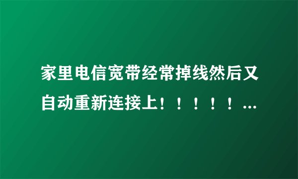 家里电信宽带经常掉线然后又自动重新连接上！！！！！怎么办啊