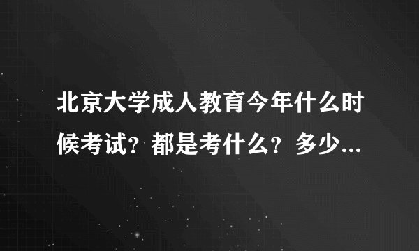 北京大学成人教育今年什么时候考试？都是考什么？多少分才能进去？学费是多少？