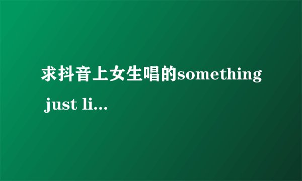 求抖音上女生唱的something just like this 百度云资源