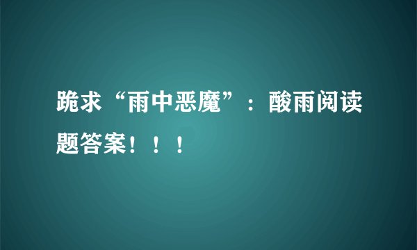 跪求“雨中恶魔”：酸雨阅读题答案！！！