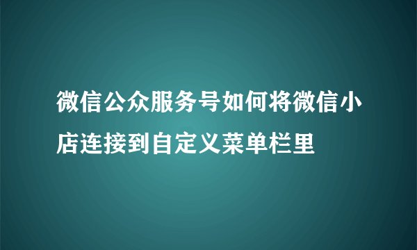微信公众服务号如何将微信小店连接到自定义菜单栏里