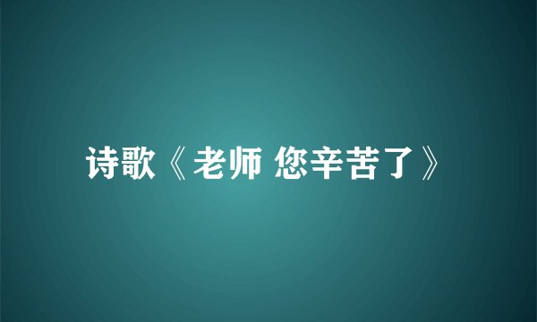 诗歌《老师 您辛苦了》
