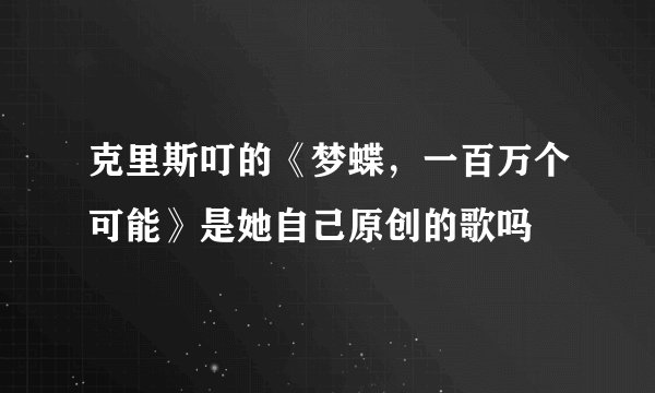 克里斯叮的《梦蝶，一百万个可能》是她自己原创的歌吗