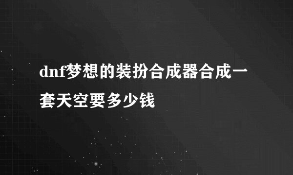 dnf梦想的装扮合成器合成一套天空要多少钱