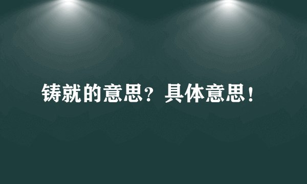 铸就的意思？具体意思！