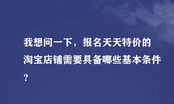 我想问一下，报名天天特价的淘宝店铺需要具备哪些基本条件？
