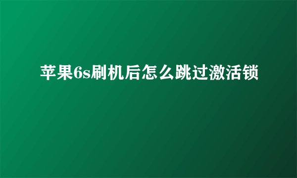 苹果6s刷机后怎么跳过激活锁