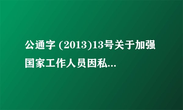 公通字 (2013)13号关于加强国家工作人员因私出国(境)管理的暂行规定