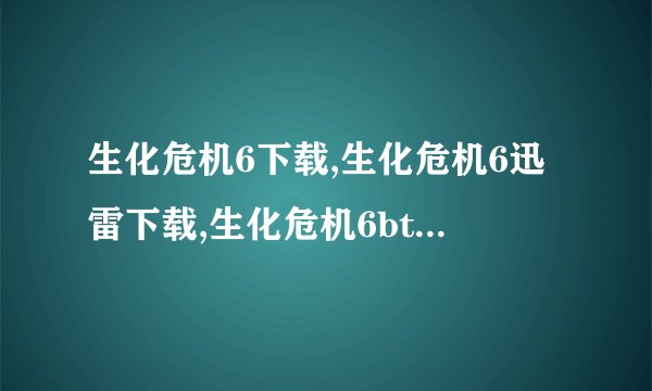 生化危机6下载,生化危机6迅雷下载,生化危机6bt下载,生化危机6在线观看