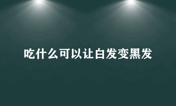 吃什么可以让白发变黑发