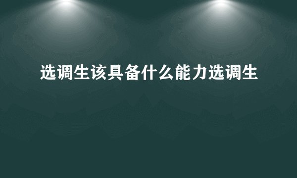 选调生该具备什么能力选调生