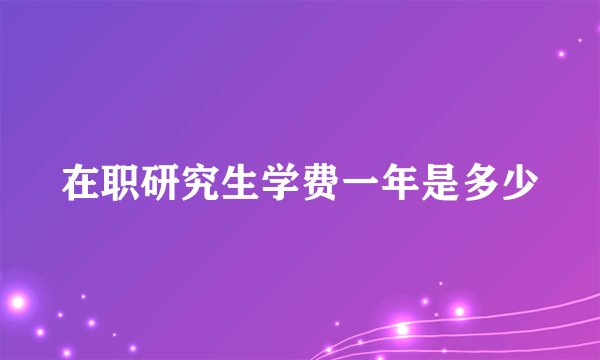 在职研究生学费一年是多少