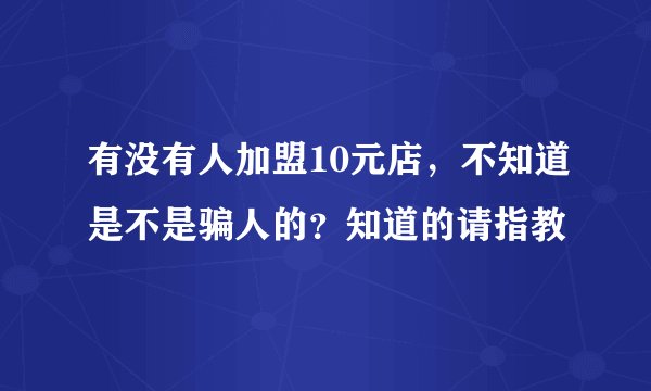 有没有人加盟10元店，不知道是不是骗人的？知道的请指教